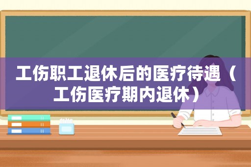工傷職工退休后的醫(yī)療待遇（工傷醫(yī)療期內(nèi)退休）