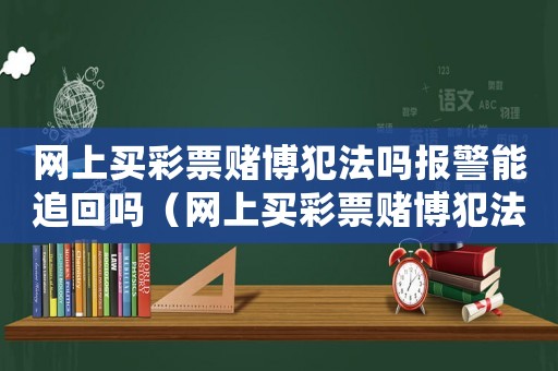 網(wǎng)上買彩票賭博犯法嗎報警能追回嗎（網(wǎng)上買彩票賭博犯法嗎）