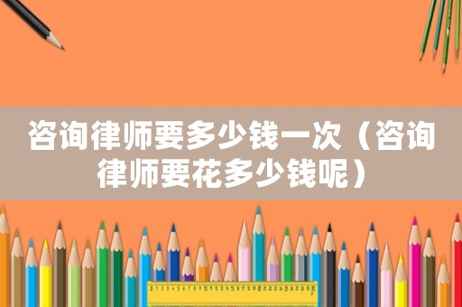 咨詢律師要多少錢一次（咨詢律師要花多少錢呢）
