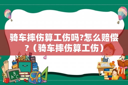 騎車摔傷算工傷嗎?怎么賠償?（騎車摔傷算工傷）