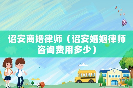 詔安離婚律師（詔安婚姻律師咨詢費用多少）