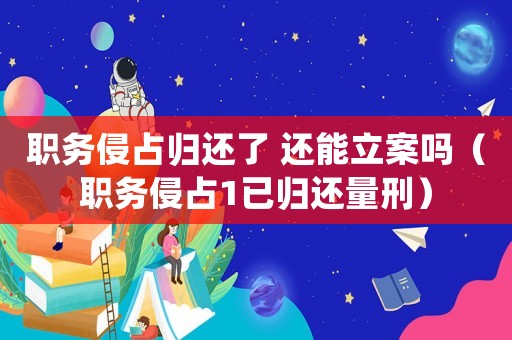 職務(wù)侵占歸還了 還能立案嗎（職務(wù)侵占1已歸還量刑）