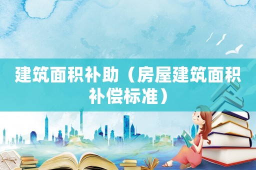 建筑面積補(bǔ)助（房屋建筑面積補(bǔ)償標(biāo)準(zhǔn)）