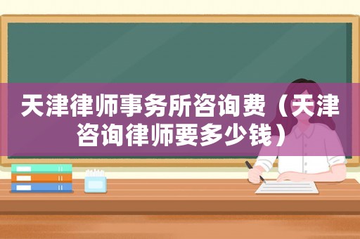 天津律師事務(wù)所咨詢(xún)費(fèi)（天津咨詢(xún)律師要多少錢(qián)）