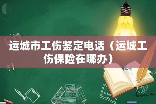 運(yùn)城市工傷鑒定電話（運(yùn)城工傷保險在哪辦）