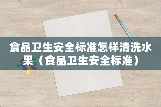 食品衛(wèi)生安全標(biāo)準(zhǔn)怎樣清洗水果（食品衛(wèi)生安全標(biāo)準(zhǔn)）