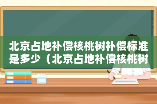 北京占地補償核桃樹補償標(biāo)準是多少（北京占地補償核桃樹補償標(biāo)準）