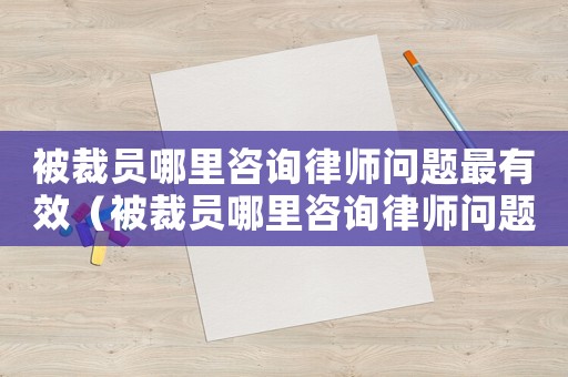 被裁員哪里咨詢律師問題最有效（被裁員哪里咨詢律師問題）