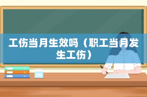 工傷當月生效嗎（職工當月發(fā)生工傷）