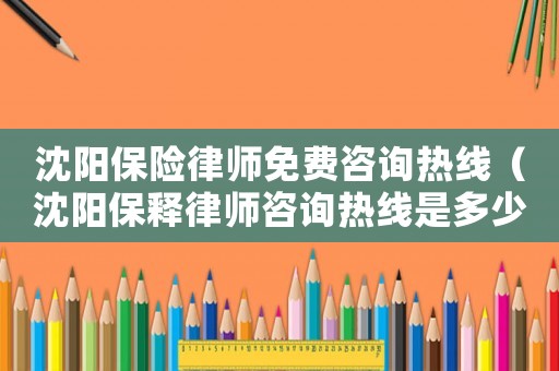 沈陽保險(xiǎn)律師免費(fèi)咨詢熱線（沈陽保釋律師咨詢熱線是多少）