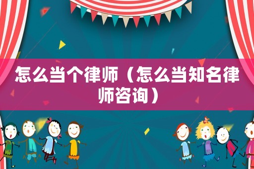 怎么當(dāng)個(gè)律師（怎么當(dāng)知名律師咨詢）