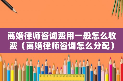 離婚律師咨詢費(fèi)用一般怎么收費(fèi)（離婚律師咨詢?cè)趺捶峙洌? title=