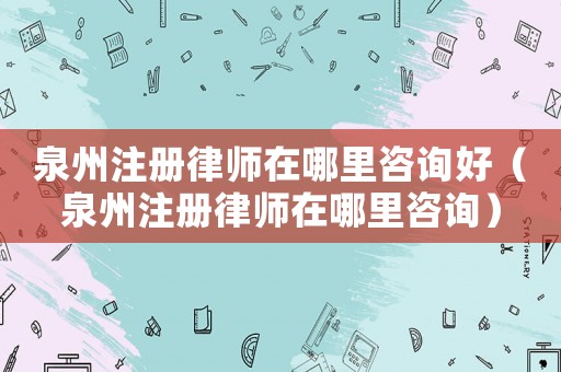 泉州注冊(cè)律師在哪里咨詢好（泉州注冊(cè)律師在哪里咨詢）