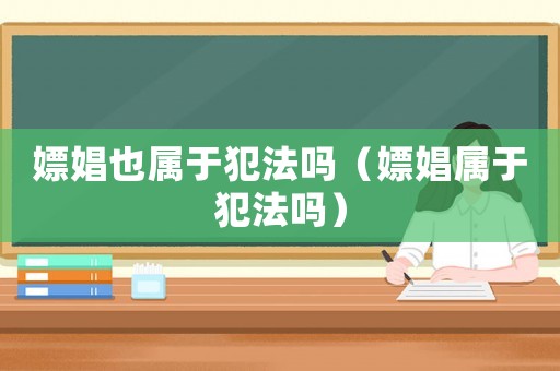 嫖娼也屬于犯法嗎（嫖娼屬于犯法嗎）