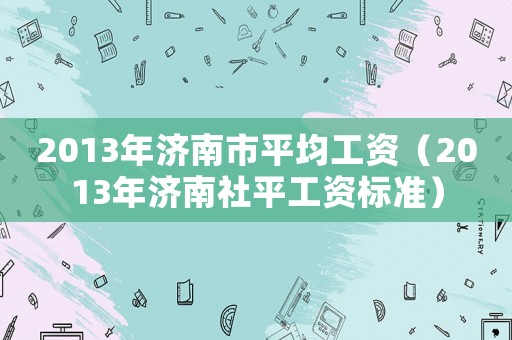 2013年濟南市平均工資（2013年濟南社平工資標準）