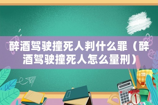 醉酒駕駛撞死人判什么罪（醉酒駕駛撞死人怎么量刑）