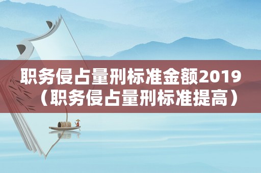 職務(wù)侵占量刑標(biāo)準(zhǔn)金額2019（職務(wù)侵占量刑標(biāo)準(zhǔn)提高）