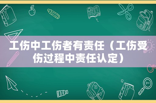 工傷中工傷者有責(zé)任（工傷受傷過(guò)程中責(zé)任認(rèn)定）