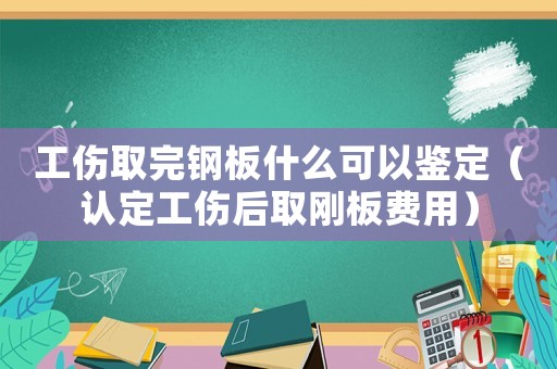 工傷取完鋼板什么可以鑒定（認(rèn)定工傷后取剛板費(fèi)用）