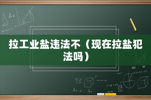 拉工業(yè)鹽違法不（現(xiàn)在拉鹽犯法嗎）