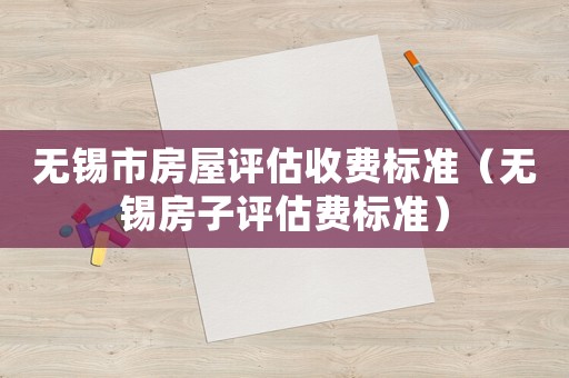 無錫市房屋評(píng)估收費(fèi)標(biāo)準(zhǔn)（無錫房子評(píng)估費(fèi)標(biāo)準(zhǔn)）