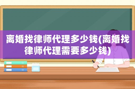 離婚找律師代理多少錢(離婚找律師代理需要多少錢)