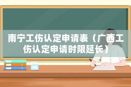 南寧工傷認(rèn)定申請表（廣西工傷認(rèn)定申請時限延長）