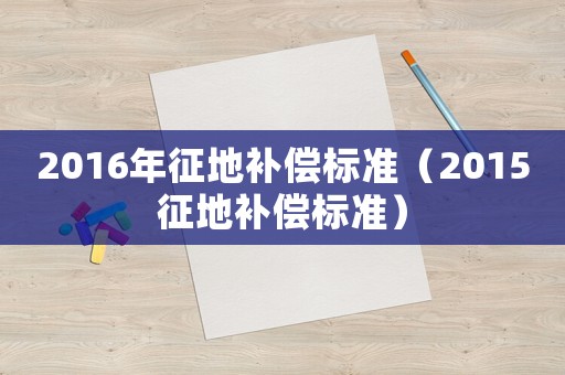 2016年征地補(bǔ)償標(biāo)準(zhǔn)（2015征地補(bǔ)償標(biāo)準(zhǔn)）