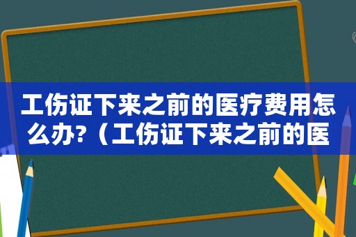 工傷證下來之前的醫(yī)療費用怎么辦?（工傷證下來之前的醫(yī)療費用怎么辦）