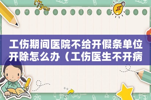 工傷期間醫(yī)院不給開假條單位開除怎么辦（工傷醫(yī)生不開病假）