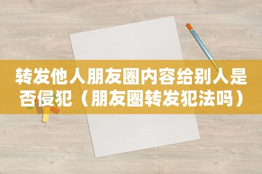 轉(zhuǎn)發(fā)他人朋友圈內(nèi)容給別人是否侵犯（朋友圈轉(zhuǎn)發(fā)犯法嗎）