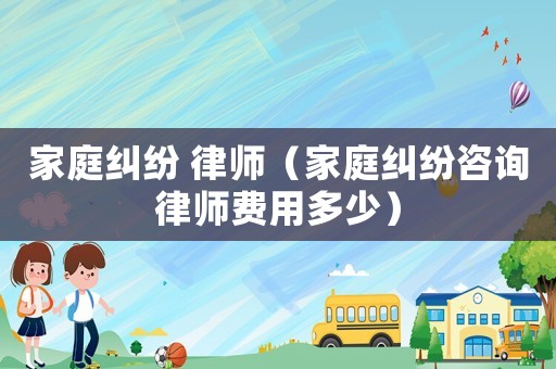 家庭糾紛 律師（家庭糾紛咨詢律師費(fèi)用多少）