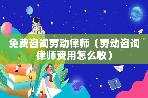 免費咨詢勞動律師（勞動咨詢律師費用怎么收）