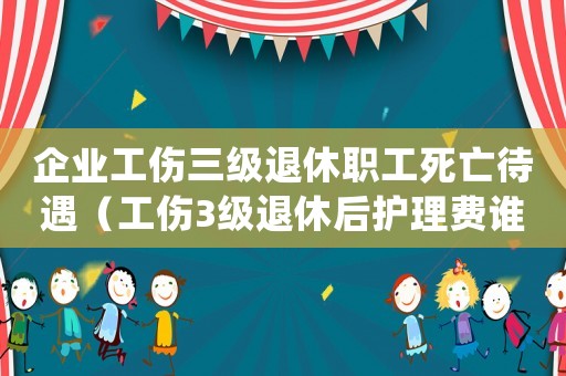 企業(yè)工傷三級(jí)退休職工死亡待遇（工傷3級(jí)退休后護(hù)理費(fèi)誰付）