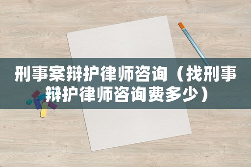 刑事案辯護(hù)律師咨詢（找刑事辯護(hù)律師咨詢費(fèi)多少）