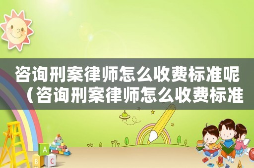 咨詢刑案律師怎么收費(fèi)標(biāo)準(zhǔn)呢（咨詢刑案律師怎么收費(fèi)標(biāo)準(zhǔn)）