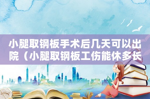 小腿取鋼板手術后幾天可以出院（小腿取鋼板工傷能休多長時間假）