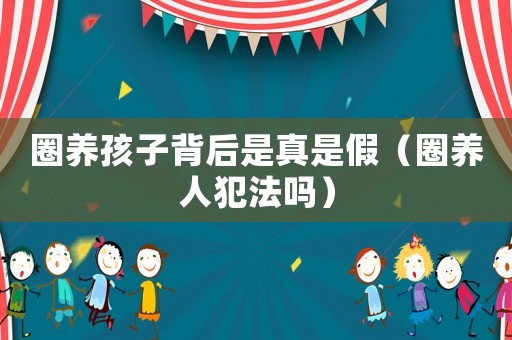 圈養(yǎng)孩子背后是真是假（圈養(yǎng)人犯法嗎）