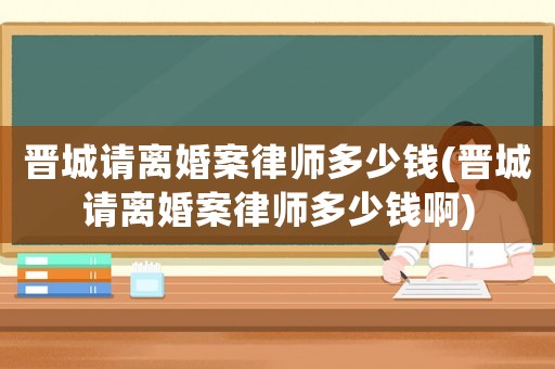 晉城請(qǐng)離婚案律師多少錢(qián)(晉城請(qǐng)離婚案律師多少錢(qián)啊)