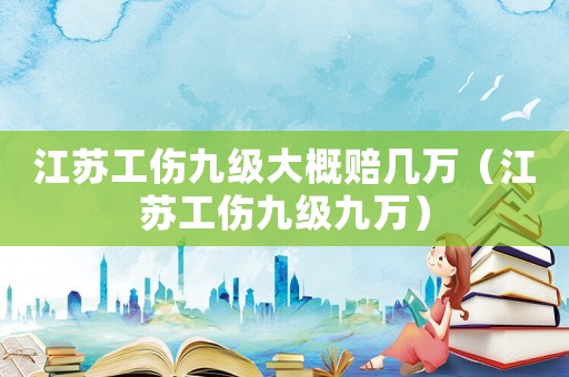 江蘇工傷九級大概賠幾萬（江蘇工傷九級九萬）
