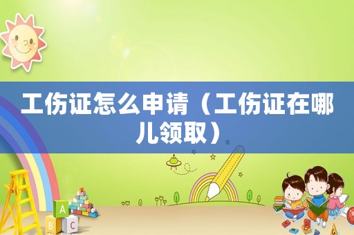 工傷證怎么申請（工傷證在哪兒領(lǐng)取）