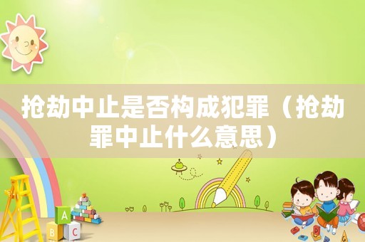 搶劫中止是否構(gòu)成犯罪（搶劫罪中止什么意思）