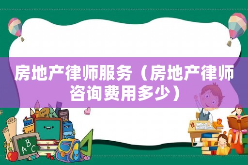 房地產(chǎn)律師服務(wù)（房地產(chǎn)律師咨詢費(fèi)用多少）