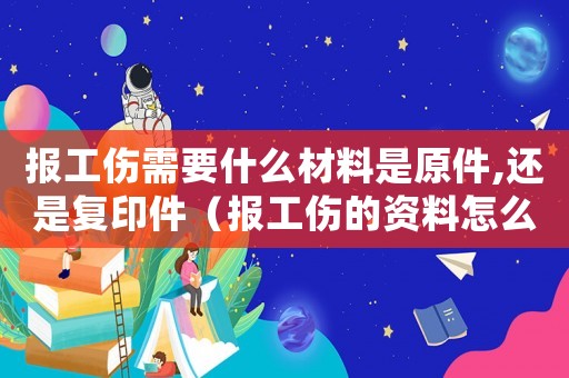 報(bào)工傷需要什么材料是原件,還是復(fù)印件（報(bào)工傷的資料怎么填）