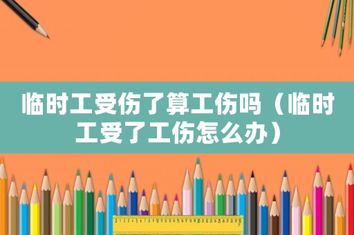 臨時(shí)工受傷了算工傷嗎（臨時(shí)工受了工傷怎么辦）