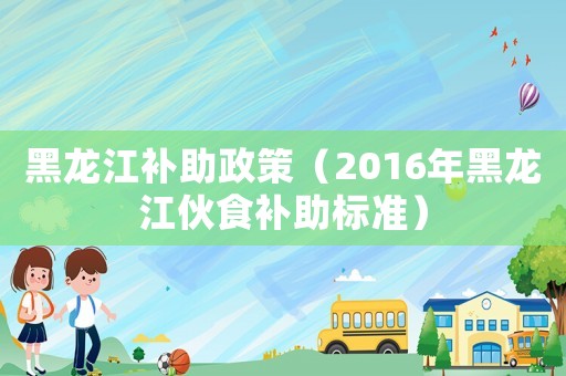 黑龍江補助政策（2016年黑龍江伙食補助標(biāo)準(zhǔn)）