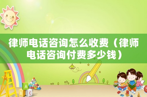 律師電話咨詢?cè)趺词召M(fèi)（律師電話咨詢付費(fèi)多少錢）