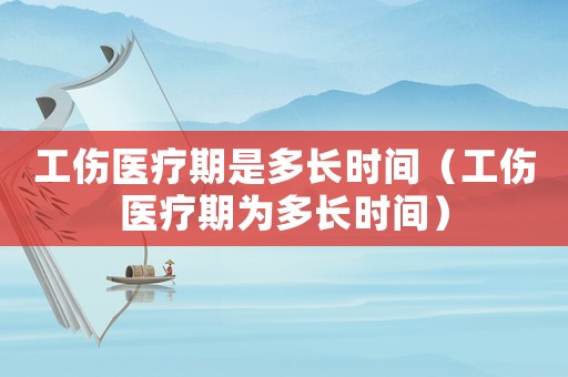 工傷醫(yī)療期是多長時間（工傷醫(yī)療期為多長時間）