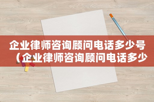企業(yè)律師咨詢顧問(wèn)電話多少號(hào)（企業(yè)律師咨詢顧問(wèn)電話多少）