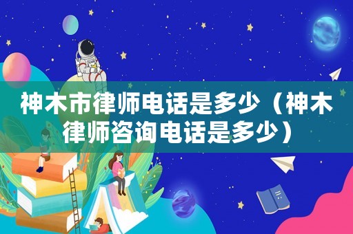 神木市律師電話是多少（神木律師咨詢電話是多少）